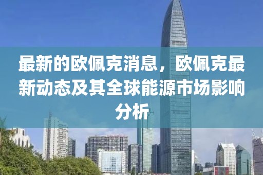 最新的歐佩克消息，歐佩克最新動態及其全球能源市場影響分析