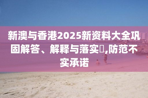 新澳與香港2025新資料大全鞏固解答、解釋與落實(shí)?,防范不實(shí)承諾
