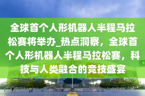全球首個人形機器人半程馬拉松賽將舉辦_熱點洞察，全球首個人形機器人半程馬拉松賽，科技與人類融合的競技盛宴