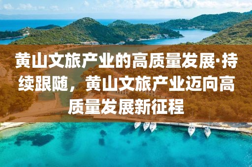 黃山文旅產業的高質量發展·持續跟隨，黃山文旅產業邁向高質量發展新征程