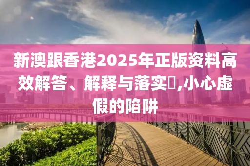 新澳跟香港2025年正版資料高效解答、解釋與落實?,小心虛假的陷阱