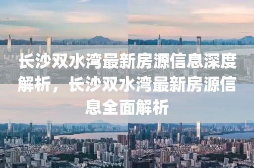 長沙雙水灣最新房源信息深度解析，長沙雙水灣最新房源信息全面解析