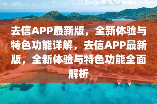 去信APP最新版，全新體驗(yàn)與特色功能詳解，去信APP最新版，全新體驗(yàn)與特色功能全面解析