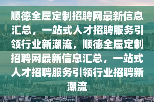 順德全屋定制招聘網最新信息匯總，一站式人才招聘服務引領行業新潮流，順德全屋定制招聘網最新信息匯總，一站式人才招聘服務引領行業招聘新潮流