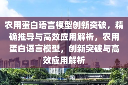 農用蛋白語言模型創新突破，精確推導與高效應用解析，農用蛋白語言模型，創新突破與高效應用解析