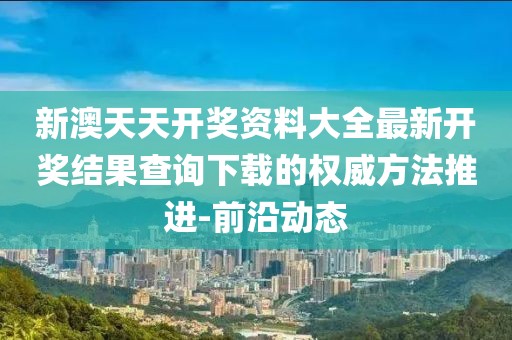 新澳天天開獎資料大全最新開獎結果查詢下載的權威方法推進-前沿動態