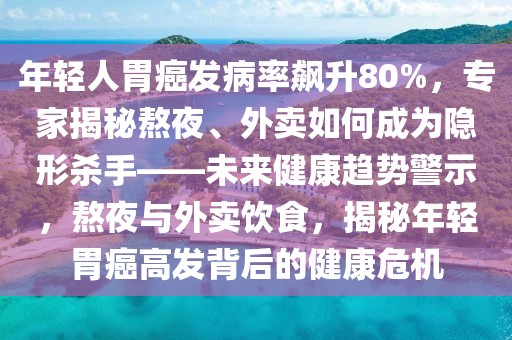 年輕人胃癌發病率飆升80%，專家揭秘熬夜、外賣如何成為隱形殺手——未來健康趨勢警示，熬夜與外賣飲食，揭秘年輕胃癌高發背后的健康危機