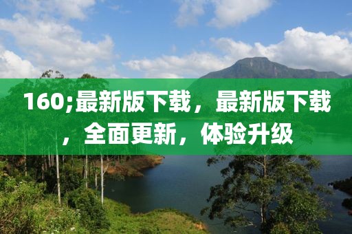 160;最新版下載，最新版下載，全面更新，體驗(yàn)升級(jí)