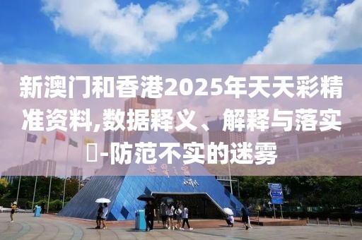 新澳門和香港2025年天天彩精準資料,數據釋義、解釋與落實?-防范不實的迷霧