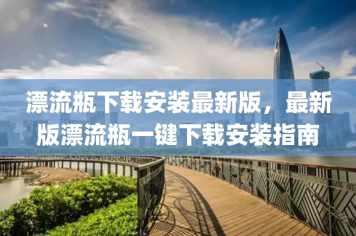 漂流瓶下載安裝最新版，最新版漂流瓶一鍵下載安裝指南