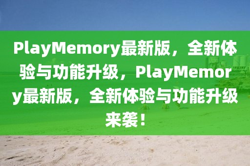 PlayMemory最新版，全新體驗與功能升級，PlayMemory最新版，全新體驗與功能升級來襲！