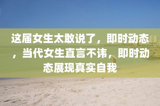 這屆女生太敢說了，即時動態，當代女生直言不諱，即時動態展現真實自我