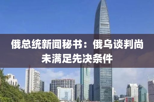 俄總統新聞秘書：俄烏談判尚未滿足先決條件