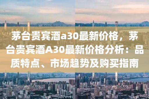 茅臺貴賓酒a30最新價格，茅臺貴賓酒A30最新價格分析：品質(zhì)特點(diǎn)、市場趨勢及購買指南