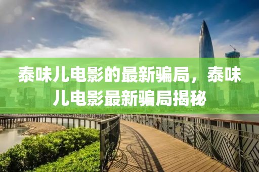 泰味兒電影的最新騙局，泰味兒電影最新騙局揭秘