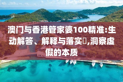 澳門與香港管家婆100精準:生動解答、解釋與落實?,洞察虛假的本質
