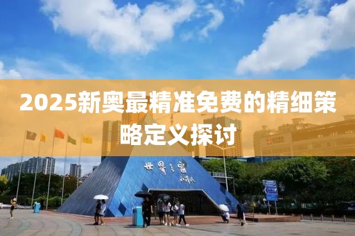 2025新奧最精準(zhǔn)免費(fèi)的精細(xì)策略定義探討