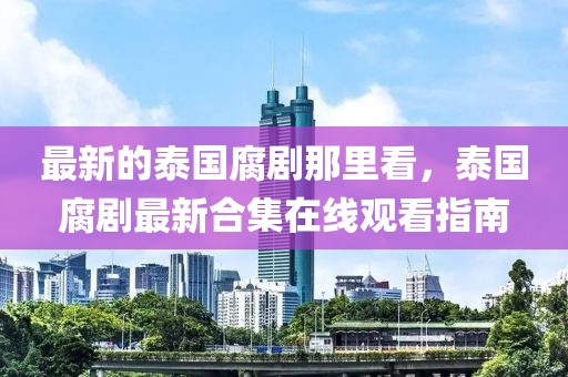 最新的泰國腐劇那里看，泰國腐劇最新合集在線觀看指南