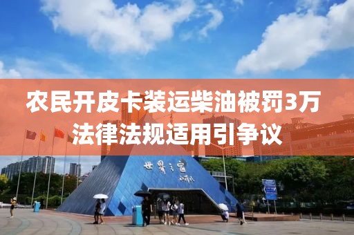 農民開皮卡裝運柴油被罰3萬 法律法規適用引爭議