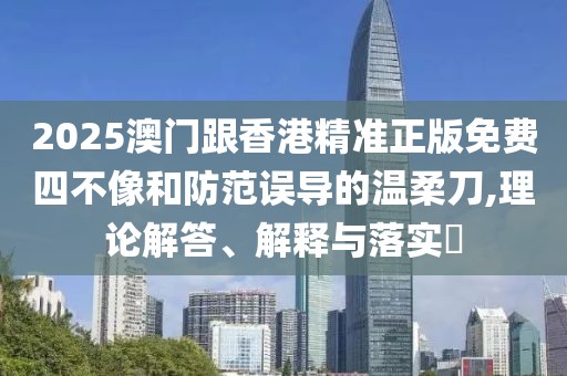 2025澳門(mén)跟香港精準(zhǔn)正版免費(fèi)四不像和防范誤導(dǎo)的溫柔刀,理論解答、解釋與落實(shí)?