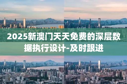 2025新澳門天天免費的深層數據執行設計-及時跟進