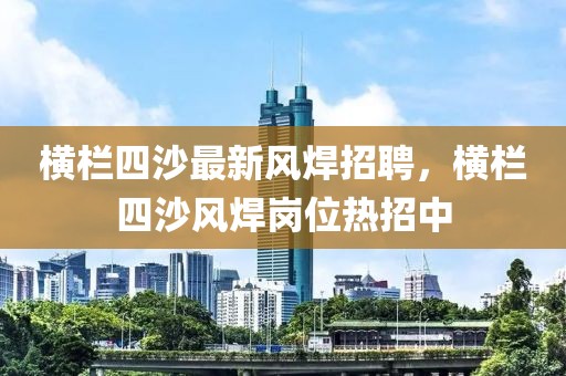 橫欄四沙最新風(fēng)焊招聘，橫欄四沙風(fēng)焊崗位熱招中