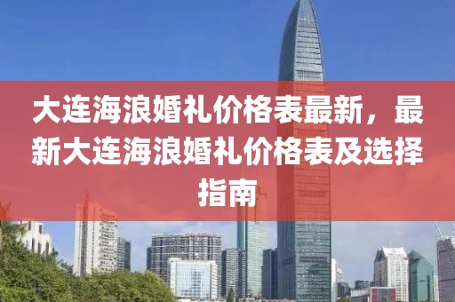 大連海浪婚禮價格表最新，最新大連海浪婚禮價格表及選擇指南