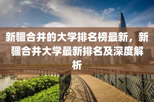 新疆合并的大學排名榜最新，新疆合并大學最新排名及深度解析
