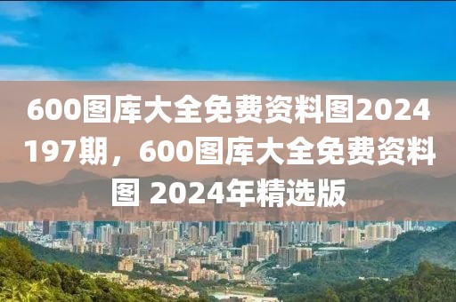 600圖庫大全免費資料圖2024197期，600圖庫大全免費資料圖 2024年精選版