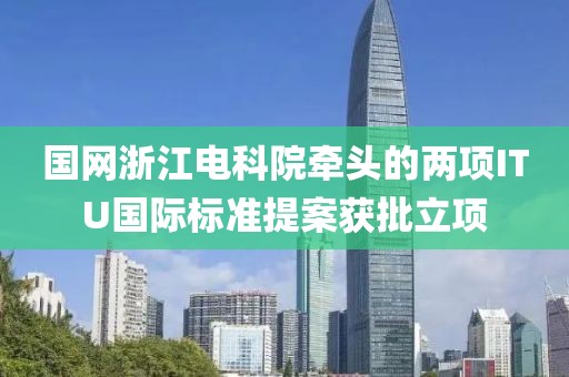 國網浙江電科院牽頭的兩項ITU國際標準提案獲批立項