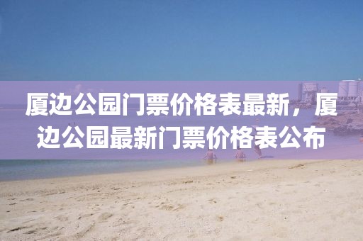 廈邊公園門(mén)票價(jià)格表最新，廈邊公園最新門(mén)票價(jià)格表公布