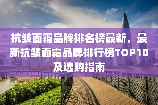 抗皺面霜品牌排名榜最新，最新抗皺面霜品牌排行榜TOP10及選購(gòu)指南