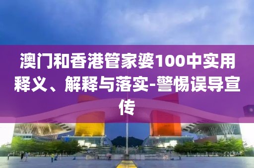 澳門和香港管家婆100中實用釋義、解釋與落實-警惕誤導宣傳