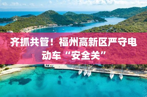 齊抓共管！福州高新區嚴守電動車“安全關”