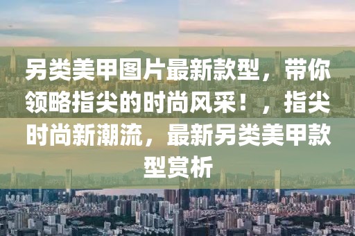 另類美甲圖片最新款型，帶你領略指尖的時尚風采！，指尖時尚新潮流，最新另類美甲款型賞析
