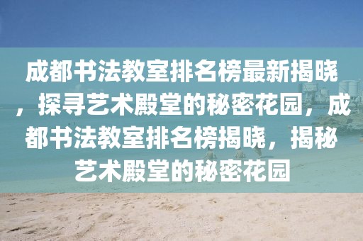 成都書法教室排名榜最新揭曉，探尋藝術殿堂的秘密花園，成都書法教室排名榜揭曉，揭秘藝術殿堂的秘密花園