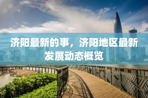 濟陽最新的事，濟陽地區最新發展動態概覽