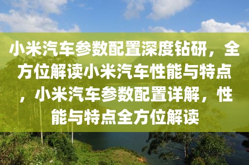 小米汽車參數配置深度鉆研，全方位解讀小米汽車性能與特點，小米汽車參數配置詳解，性能與特點全方位解讀
