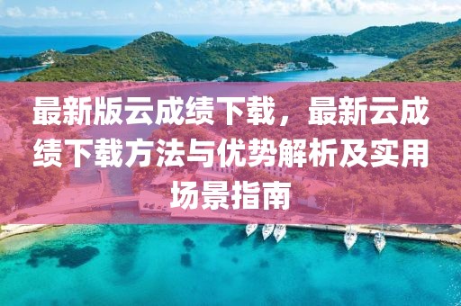 最新版云成績(jī)下載，最新云成績(jī)下載方法與優(yōu)勢(shì)解析及實(shí)用場(chǎng)景指南