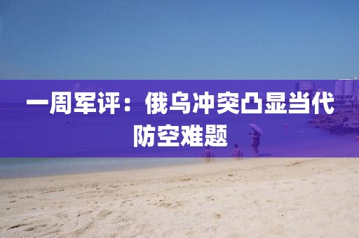一周軍評(píng)：俄烏沖突凸顯當(dāng)代防空難題