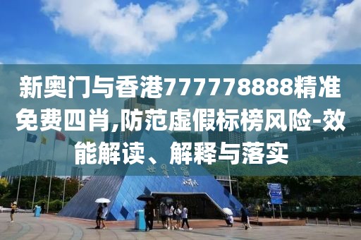 新奧門與香港777778888精準免費四肖,防范虛假標榜風險-效能解讀、解釋與落實
