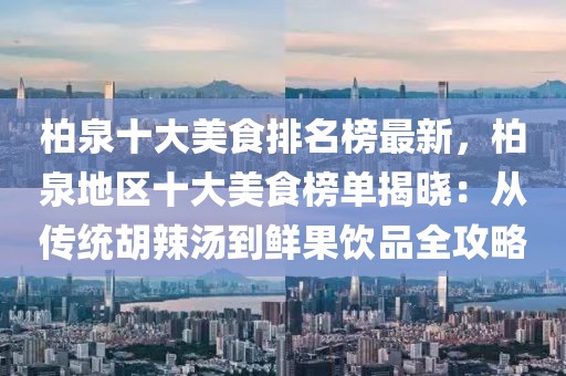 柏泉十大美食排名榜最新，柏泉地區(qū)十大美食榜單揭曉：從傳統(tǒng)胡辣湯到鮮果飲品全攻略