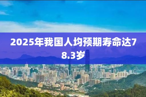 2025年我國人均預期壽命達78.3歲