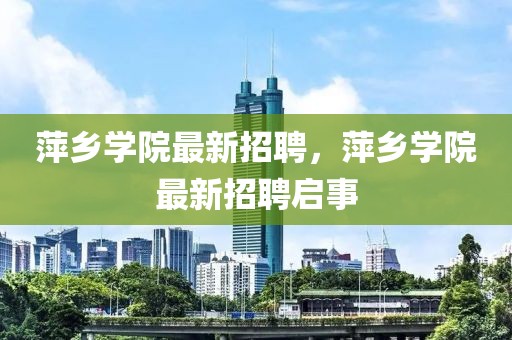 萍鄉(xiāng)學院最新招聘，萍鄉(xiāng)學院最新招聘啟事