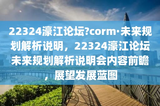 22324濠江論壇?corm·未來規(guī)劃解析說明，22324濠江論壇未來規(guī)劃解析說明會內(nèi)容前瞻，展望發(fā)展藍(lán)圖