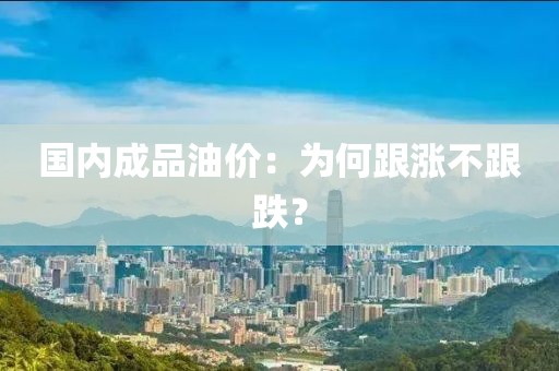 國內成品油價：為何跟漲不跟跌？