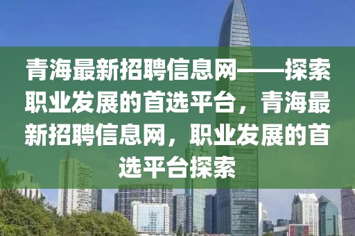 青海最新招聘信息網(wǎng)——探索職業(yè)發(fā)展的首選平臺，青海最新招聘信息網(wǎng)，職業(yè)發(fā)展的首選平臺探索