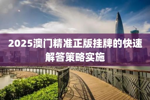 2025澳門精準正版掛牌的快速解答策略實施