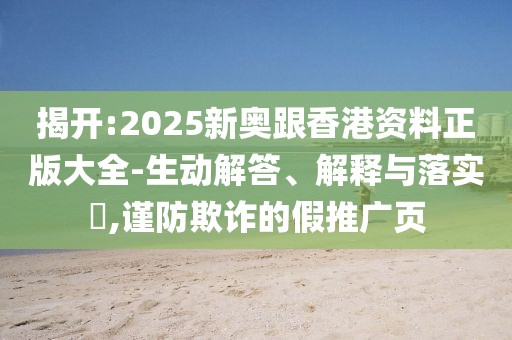 揭開:2025新奧跟香港資料正版大全-生動解答、解釋與落實?,謹防欺詐的假推廣頁
