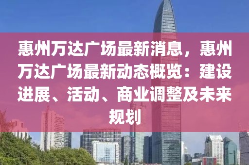 惠州萬達廣場最新消息，惠州萬達廣場最新動態(tài)概覽：建設進展、活動、商業(yè)調整及未來規(guī)劃